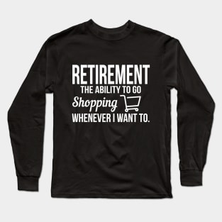 Retirement - I go shopping whenever I want to Long Sleeve T-Shirt